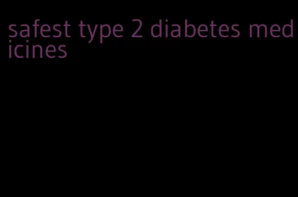 safest type 2 diabetes medicines