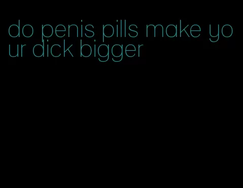 do penis pills make your dick bigger