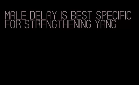 male delay is best specific for strengthening yang
