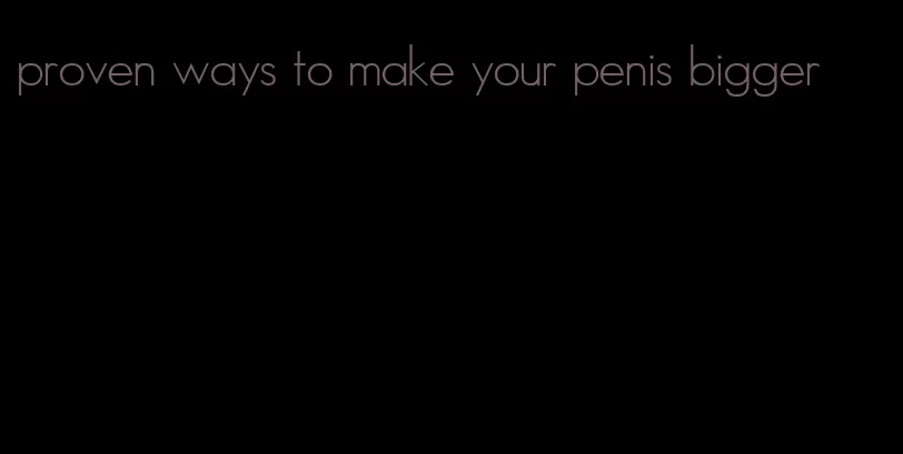 proven ways to make your penis bigger