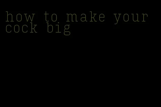 how to make your cock big