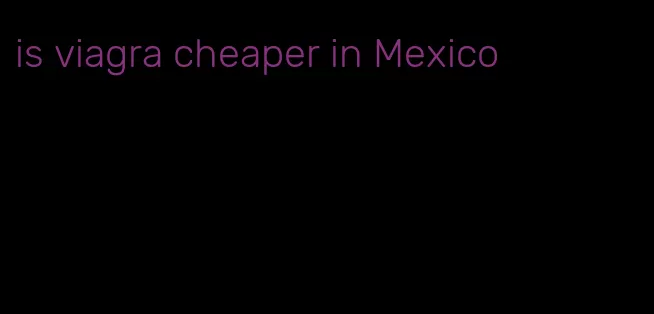 is viagra cheaper in Mexico
