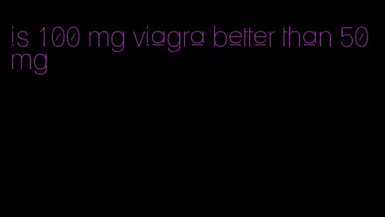 is 100 mg viagra better than 50 mg