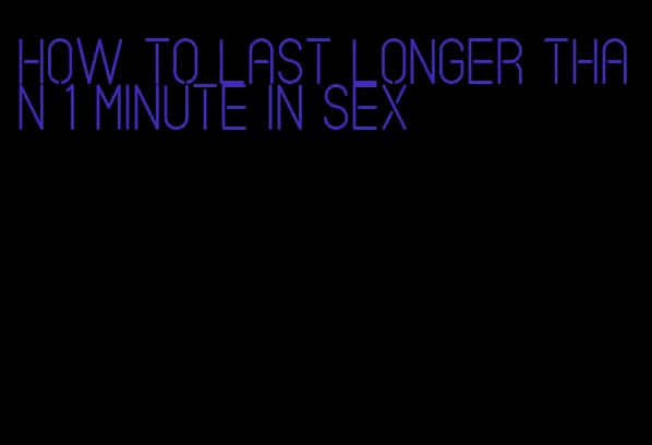 how to last longer than 1 minute in sex