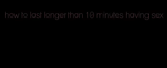 how to last longer than 10 minutes having sex