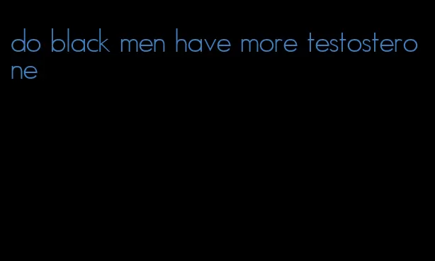 do black men have more testosterone
