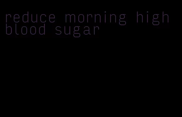 reduce morning high blood sugar