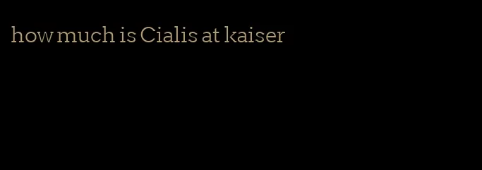 how much is Cialis at kaiser