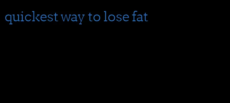 quickest way to lose fat