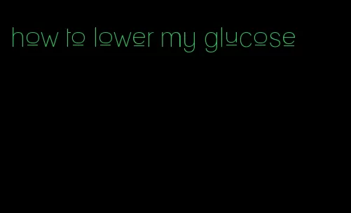 how to lower my glucose