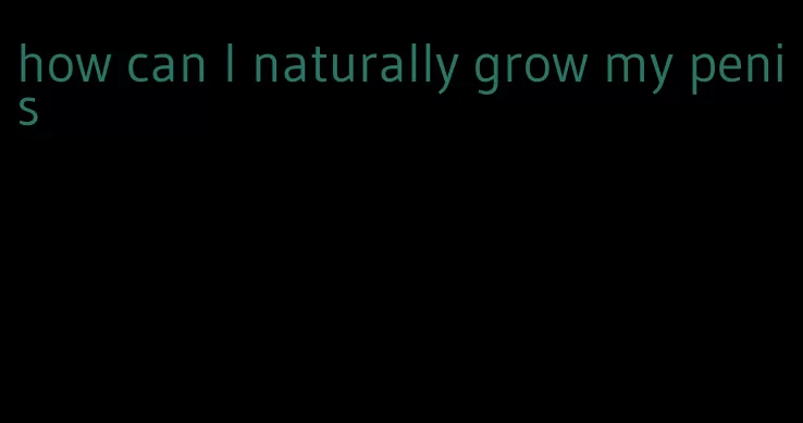 how can I naturally grow my penis