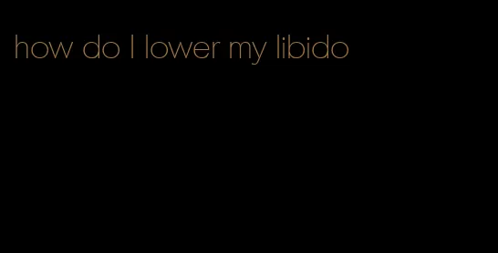 how do I lower my libido