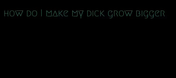 how do I make my dick grow bigger