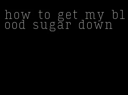 how to get my blood sugar down