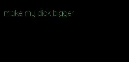 make my dick bigger