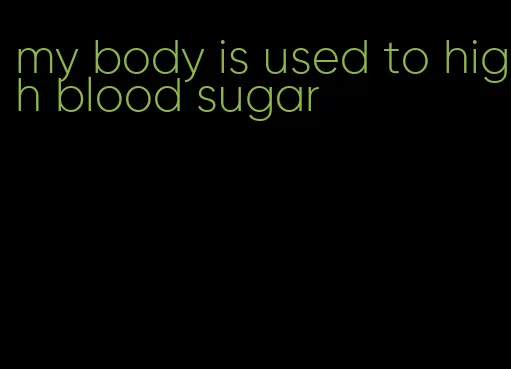 my body is used to high blood sugar