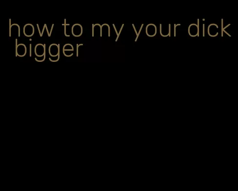 how to my your dick bigger