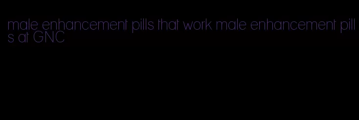 male enhancement pills that work male enhancement pills at GNC