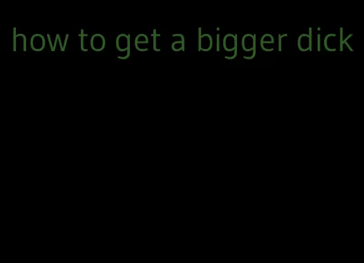 how to get a bigger dick