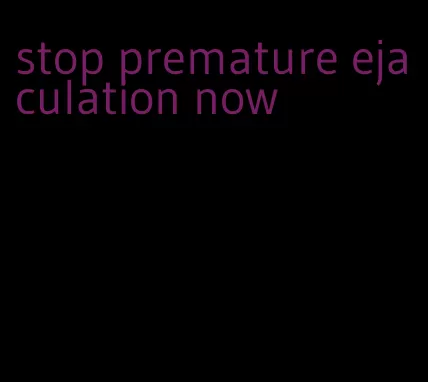 stop premature ejaculation now
