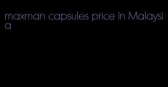 maxman capsules price in Malaysia