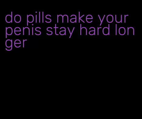 do pills make your penis stay hard longer