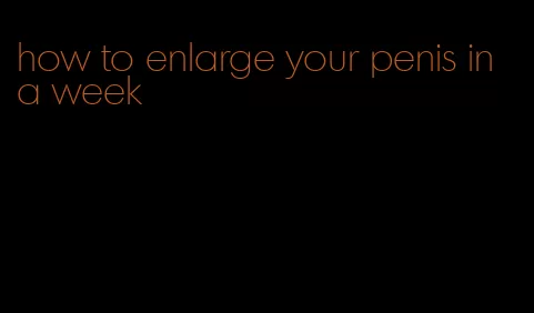 how to enlarge your penis in a week