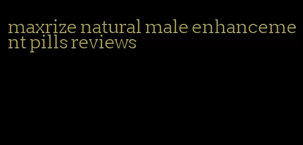 maxrize natural male enhancement pills reviews