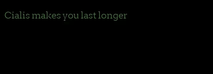 Cialis makes you last longer