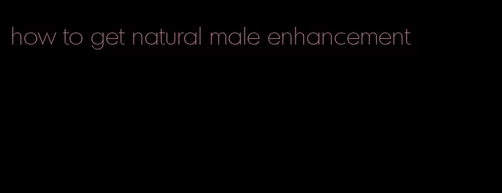 how to get natural male enhancement