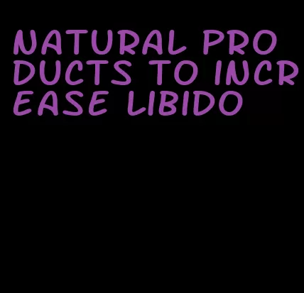 natural products to increase libido