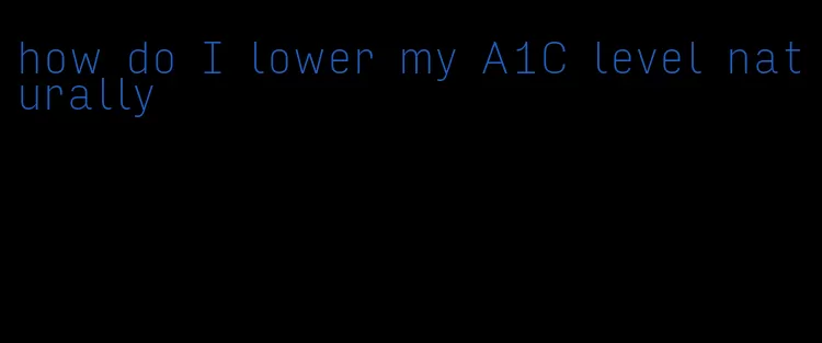 how do I lower my A1C level naturally