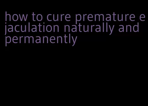 how to cure premature ejaculation naturally and permanently