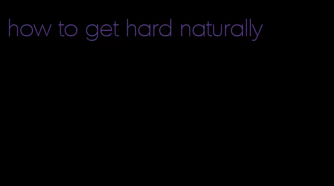 how to get hard naturally