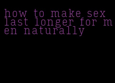 how to make sex last longer for men naturally