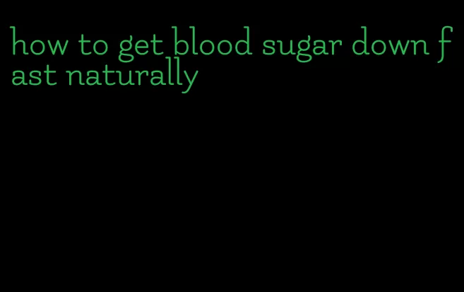 how to get blood sugar down fast naturally