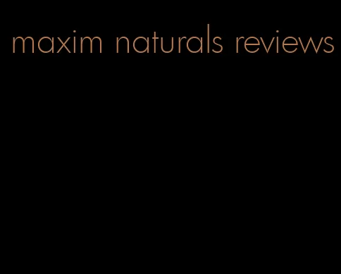maxim naturals reviews