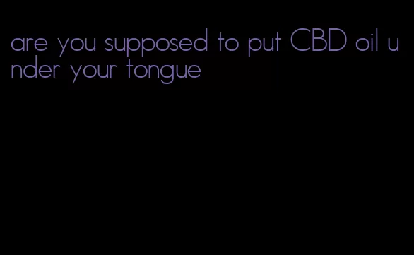 are you supposed to put CBD oil under your tongue