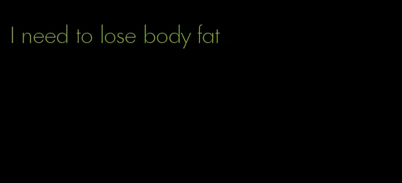 I need to lose body fat