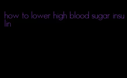 how to lower high blood sugar insulin