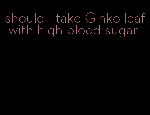 should I take Ginko leaf with high blood sugar