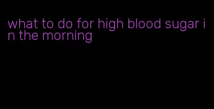 what to do for high blood sugar in the morning