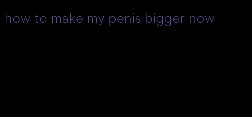 how to make my penis bigger now