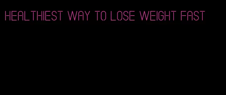 healthiest way to lose weight fast