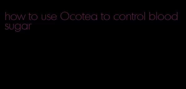 how to use Ocotea to control blood sugar