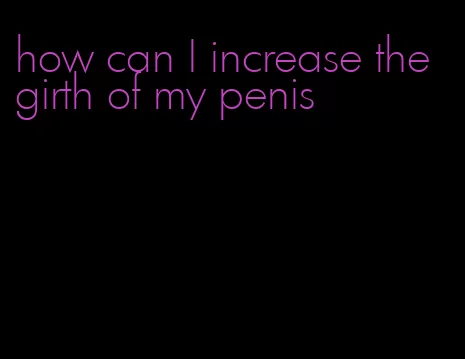 how can I increase the girth of my penis