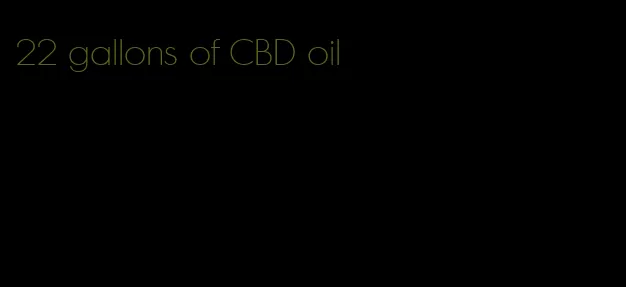 22 gallons of CBD oil