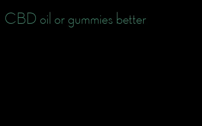 CBD oil or gummies better