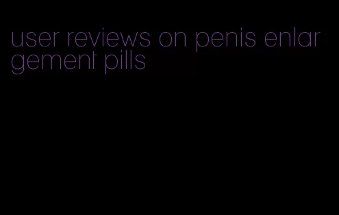 user reviews on penis enlargement pills
