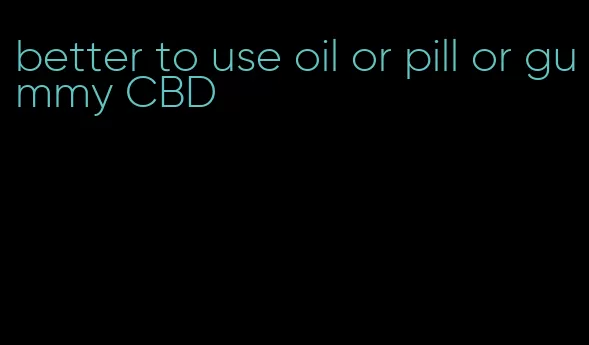 better to use oil or pill or gummy CBD